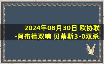 2024年08月30日 欧协联-阿布德双响 贝蒂斯3-0双杀克里夫巴斯